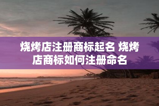 烧烤店注册商标起名 烧烤店商标如何注册命名