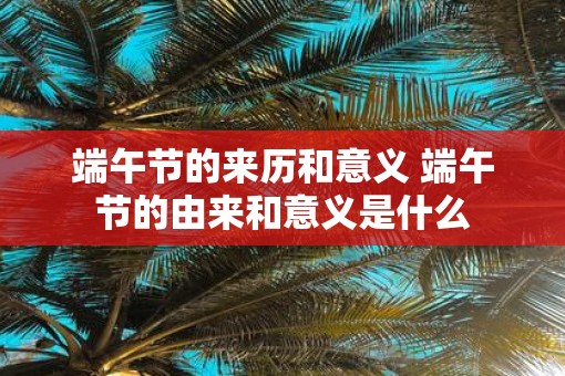 端午节的来历和意义 端午节的由来和意义是什么
