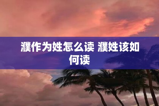 濮作为姓怎么读 濮姓该如何读