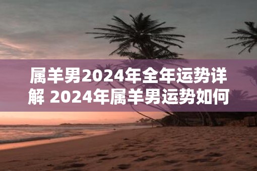 属羊男2025年全年运势详解 2025年属羊男运势如何