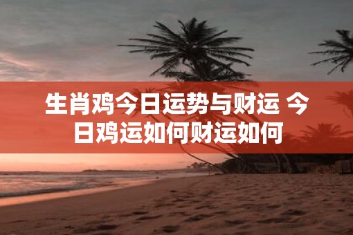 生肖鸡今日运势与财运 今日鸡运如何财运如何