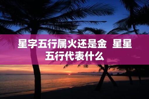 星字五行属火还是金  星星五行代表什么