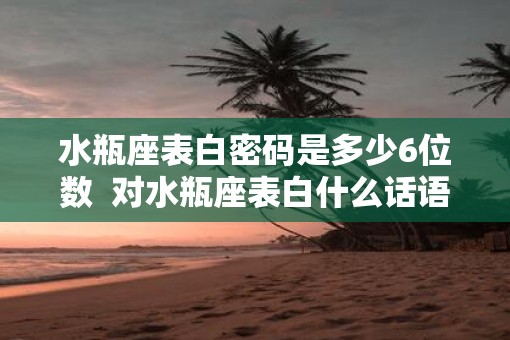 水瓶座表白密码是多少6位数  对水瓶座表白什么话语最有效