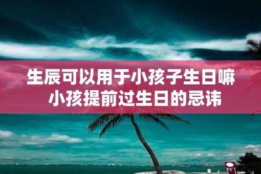 生辰可以用于小孩子生日嘛  小孩提前过生日的忌讳