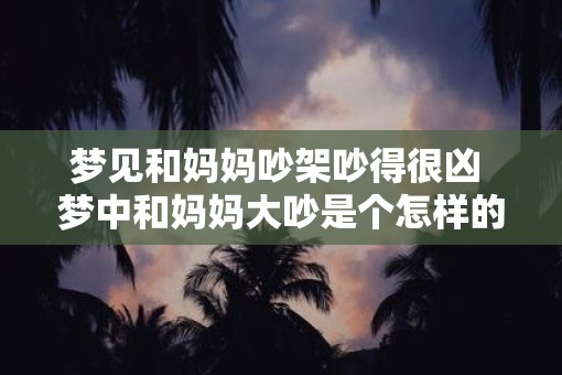 梦见和妈妈吵架吵得很凶 梦中和妈妈大吵是个怎样的预兆