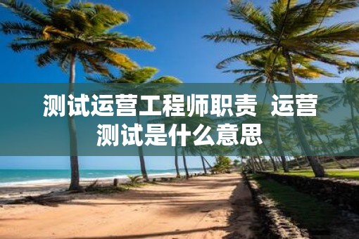 测试运营工程师职责  运营测试是什么意思