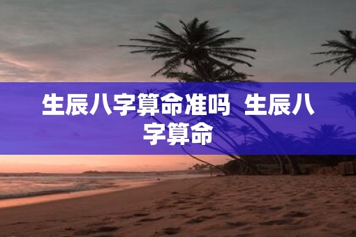 生辰八字算命准吗  生辰八字算命