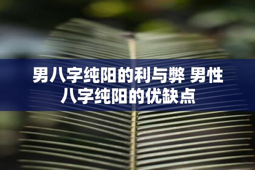 男八字纯阳的利与弊 男性八字纯阳的优缺点