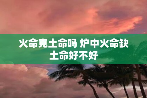 火命克土命吗 炉中火命缺土命好不好