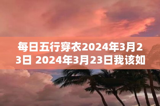 每日五行穿衣2025年3月23日 2025年3月23日我该如何穿衣