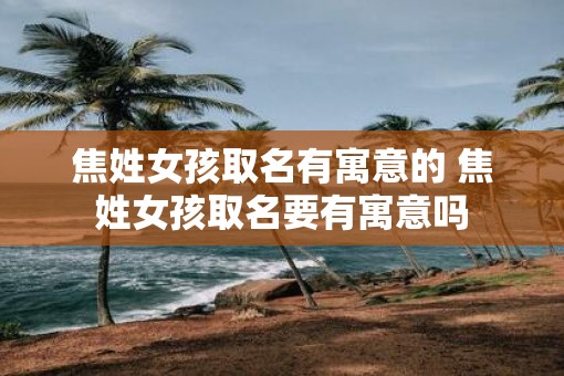 焦姓女孩取名有寓意的 焦姓女孩取名要有寓意吗