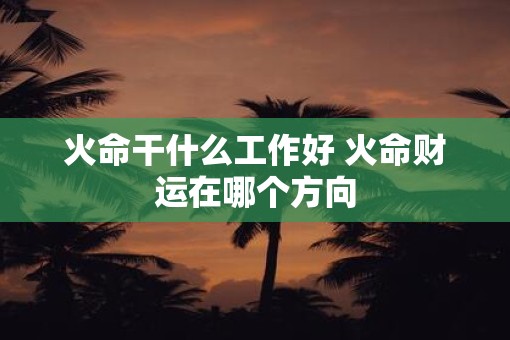 火命干什么工作好 火命财运在哪个方向