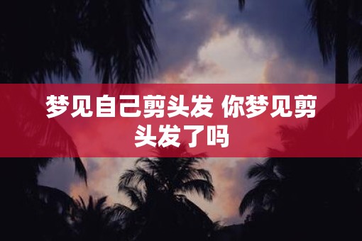 梦见自己剪头发 你梦见剪头发了吗