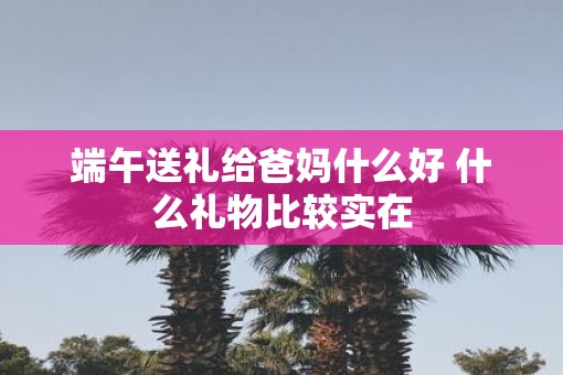 端午送礼给爸妈什么好 什么礼物比较实在