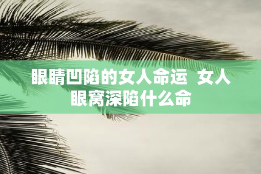 眼睛凹陷的女人命运  女人眼窝深陷什么命