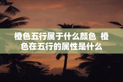 橙色五行属于什么颜色  橙色在五行的属性是什么
