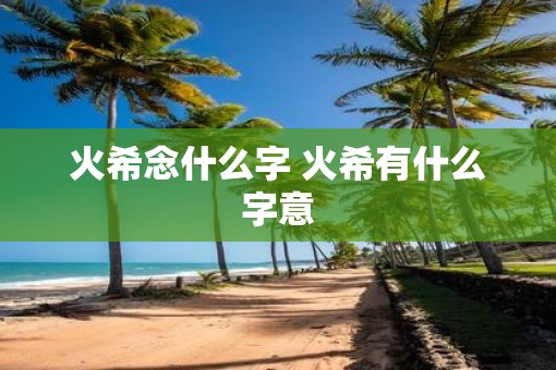 火希念什么字 火希有什么字意 火希念什么字 火希有什么字意