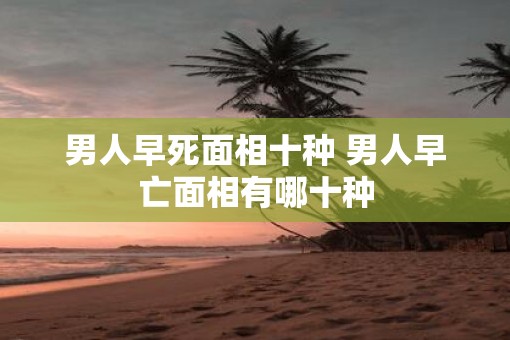 男人早死面相十种 男人早亡面相有哪十种