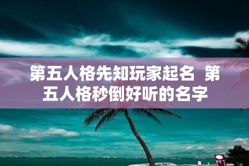 第五人格先知玩家起名  第五人格秒倒好听的名字