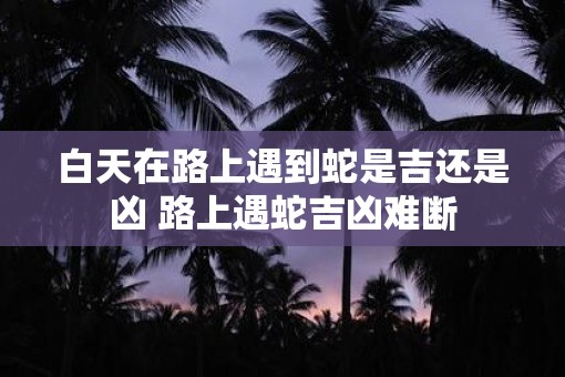白天在路上遇到蛇是吉还是凶 路上遇蛇吉凶难断