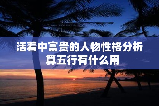 活着中富贵的人物性格分析  算五行有什么用