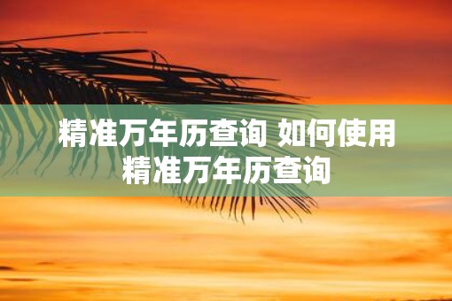 精准万年历查询 如何使用精准万年历查询