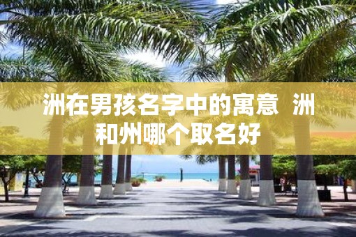 洲在男孩名字中的寓意  洲和州哪个取名好