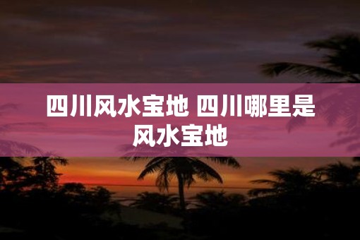 四川风水宝地 四川哪里是风水宝地