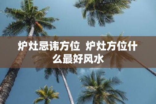炉灶忌讳方位  炉灶方位什么最好风水