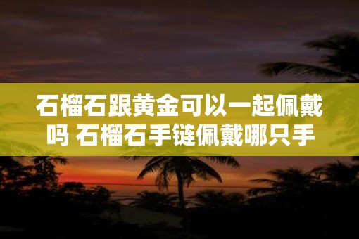 石榴石跟黄金可以一起佩戴吗 石榴石手链佩戴哪只手好
