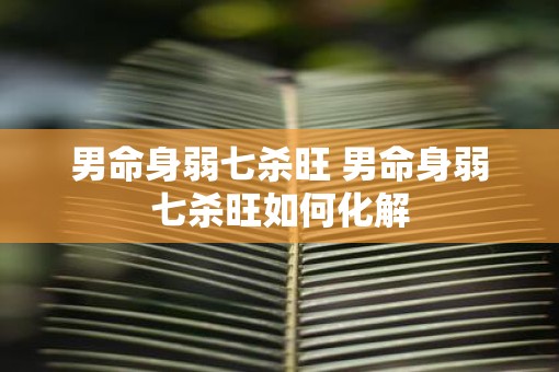男命身弱七杀旺 男命身弱七杀旺如何化解