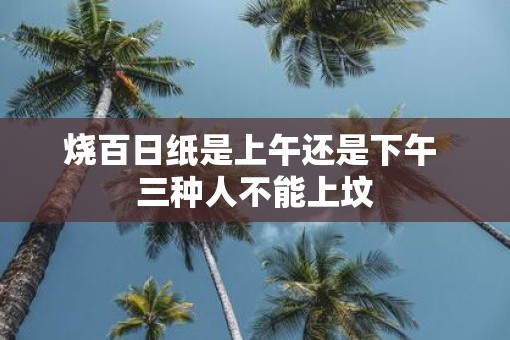 烧百日纸是上午还是下午 三种人不能上坟