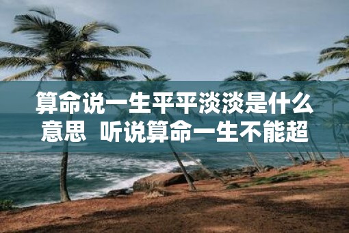 算命说一生平平淡淡是什么意思  听说算命一生不能超过三次
