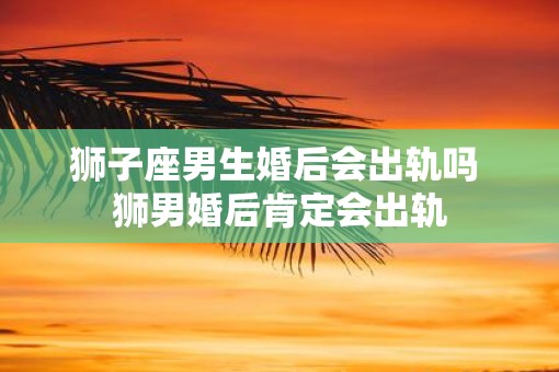 狮子座男生婚后会出轨吗 狮男婚后肯定会出轨