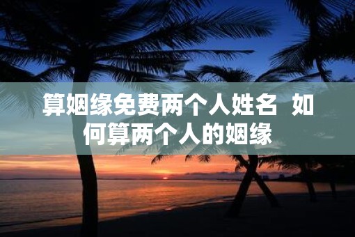 算姻缘免费两个人姓名  如何算两个人的姻缘