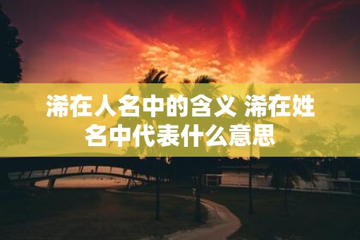 浠在人名中的含义 浠在姓名中代表什么意思