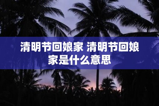 清明节回娘家 清明节回娘家是什么意思