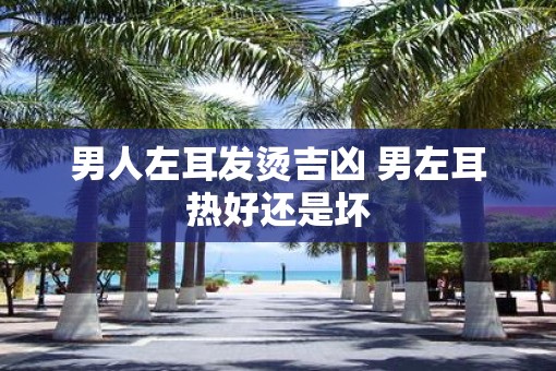 男人左耳发烫吉凶 男左耳热好还是坏
