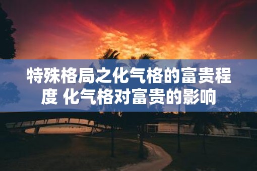 特殊格局之化气格的富贵程度 化气格对富贵的影响