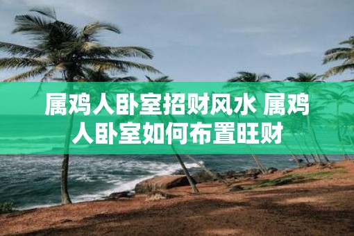属鸡人卧室招财风水 属鸡人卧室如何布置旺财