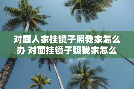 对面人家挂镜子照我家怎么办 对面挂镜子照我家怎么办