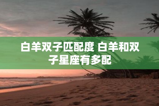 白羊双子匹配度 白羊和双子星座有多配