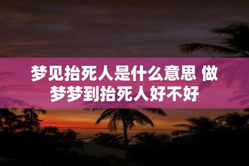 梦见抬死人是什么意思 做梦梦到抬死人好不好