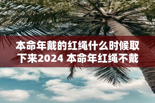 本命年戴的红绳什么时候取下来2025 本命年红绳不戴了怎么处理