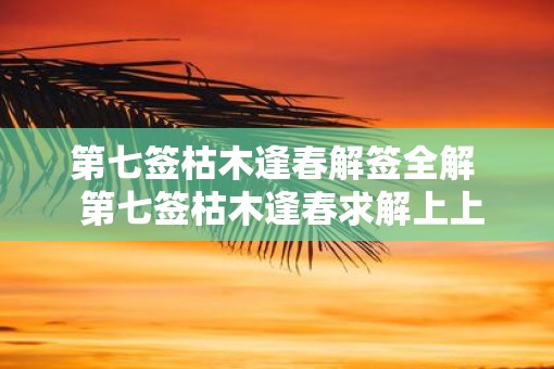 第七签枯木逢春解签全解  第七签枯木逢春求解上上签