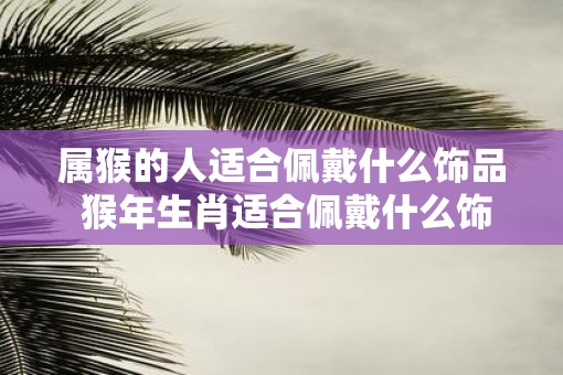 属猴的人适合佩戴什么饰品 猴年生肖适合佩戴什么饰品