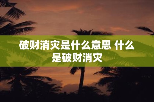 破财消灾是什么意思 什么是破财消灾