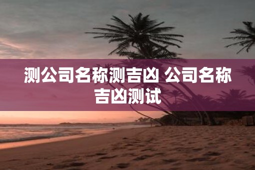 测公司名称测吉凶 公司名称吉凶测试