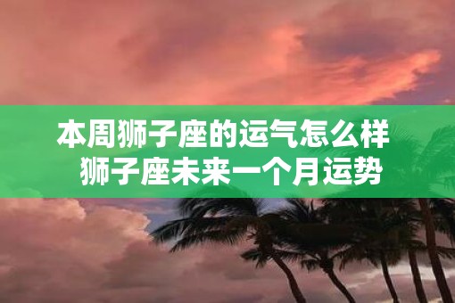 本周狮子座的运气怎么样  狮子座未来一个月运势