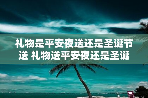 礼物是平安夜送还是圣诞节送 礼物送平安夜还是圣诞节